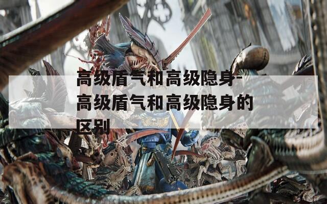 高级盾气和高级隐身-高级盾气和高级隐身的区别