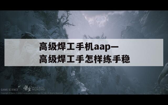 高级焊工手机aap—高级焊工手怎样练手稳