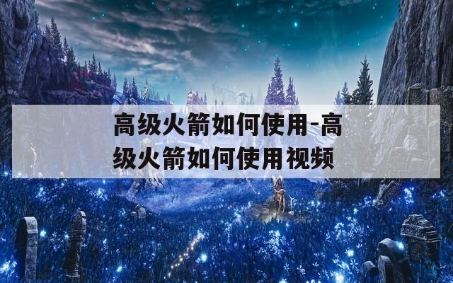 高级火箭如何使用-高级火箭如何使用视频