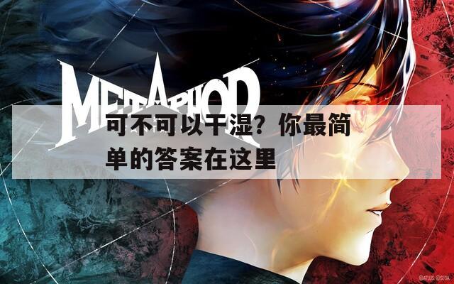 可不可以干湿？你最简单的答案在这里