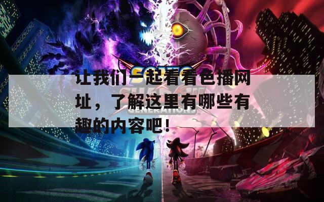 让我们一起看看色播网址，了解这里有哪些有趣的内容吧！