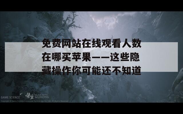 免费网站在线观看人数在哪买苹果——这些隐藏操作你可能还不知道