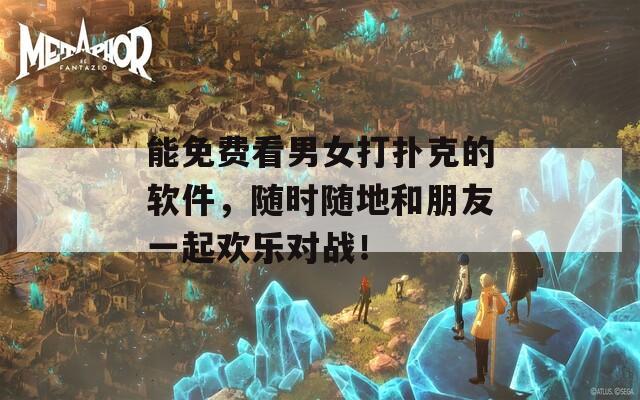 能免费看男女打扑克的软件，随时随地和朋友一起欢乐对战！