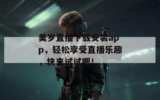 美岁直播下载安装app，轻松享受直播乐趣，快来试试吧！