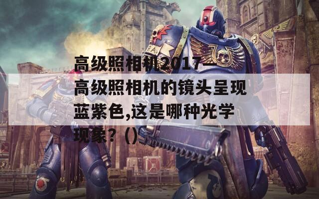 高级照相机2017—高级照相机的镜头呈现蓝紫色,这是哪种光学现象？()