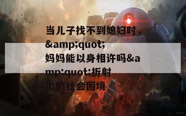 当儿子找不到媳妇时，&amp;quot;妈妈能以身相许吗&amp;quot;折射出的社会困境