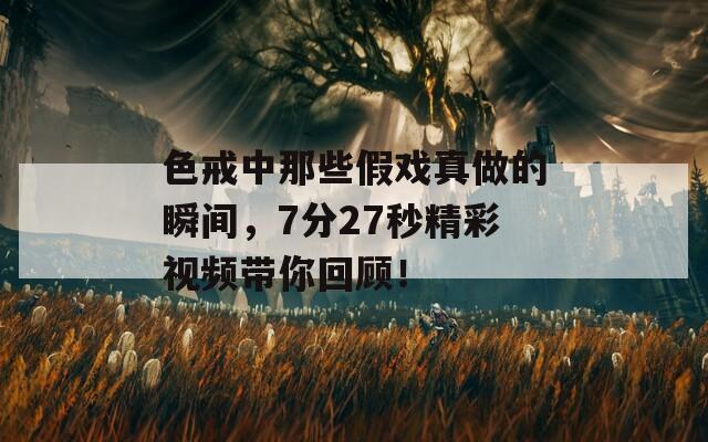 色戒中那些假戏真做的瞬间，7分27秒精彩视频带你回顾！
