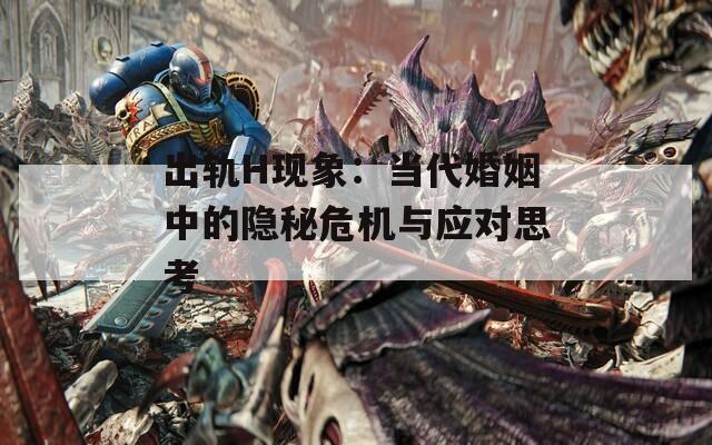 出轨H现象：当代婚姻中的隐秘危机与应对思考