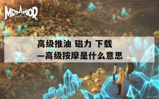 高级推油 磁力 下载—高级按摩是什么意思