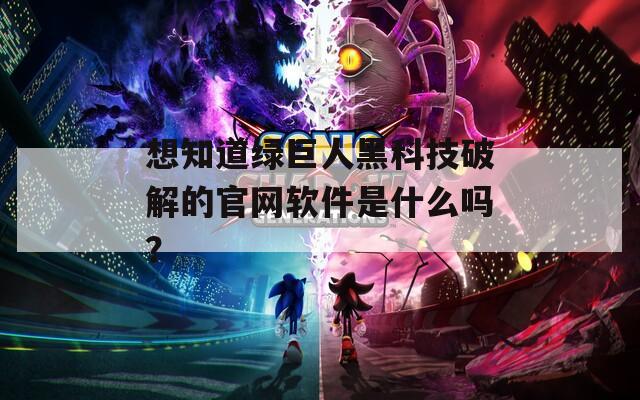 想知道绿巨人黑科技破解的官网软件是什么吗？