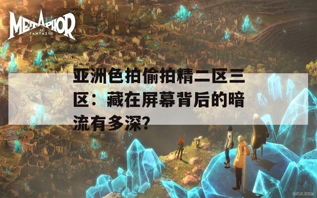 亚洲色拍偷拍精二区三区：藏在屏幕背后的暗流有多深？