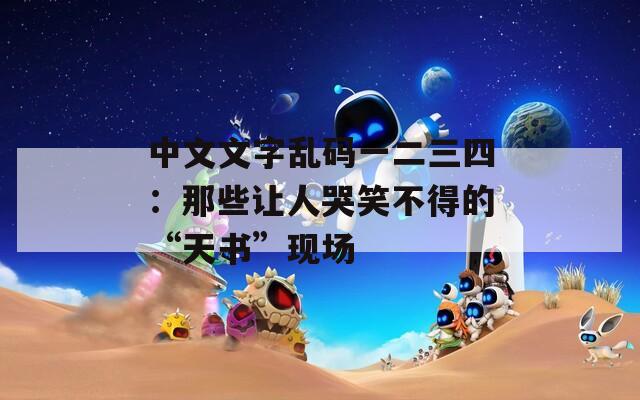中文文字乱码一二三四：那些让人哭笑不得的“天书”现场