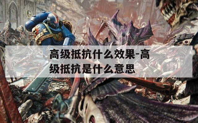 高级抵抗什么效果-高级抵抗是什么意思