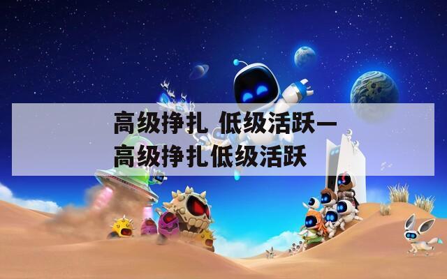 高级挣扎 低级活跃—高级挣扎低级活跃