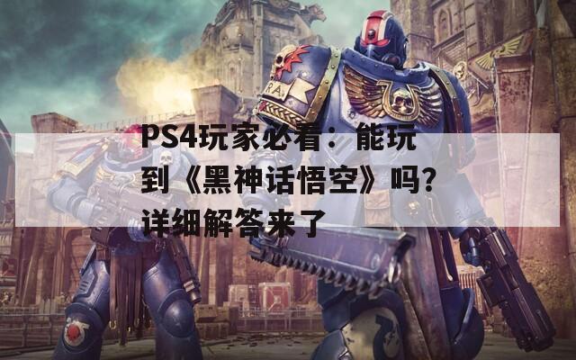 PS4玩家必看：能玩到《黑神话悟空》吗？详细解答来了