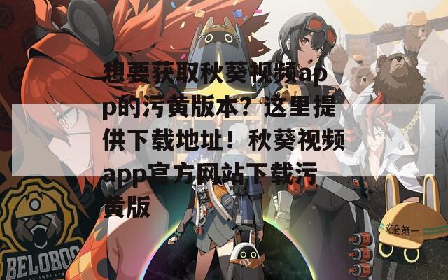 想要获取秋葵视频app的污黄版本？这里提供下载地址！秋葵视频app官方网站下载污黄版