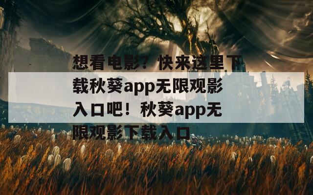想看电影？快来这里下载秋葵app无限观影入口吧！秋葵app无限观影下载入口
