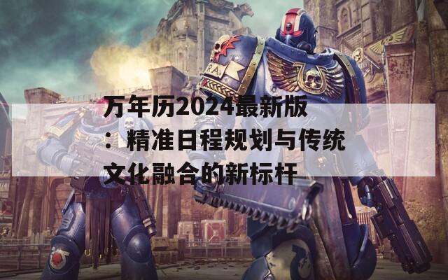 万年历2024最新版：精准日程规划与传统文化融合的新标杆