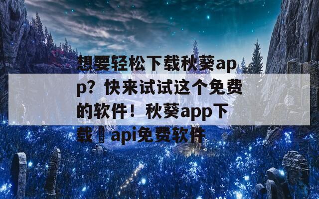 想要轻松下载秋葵app？快来试试这个免费的软件！秋葵app下载汅api免费软件
