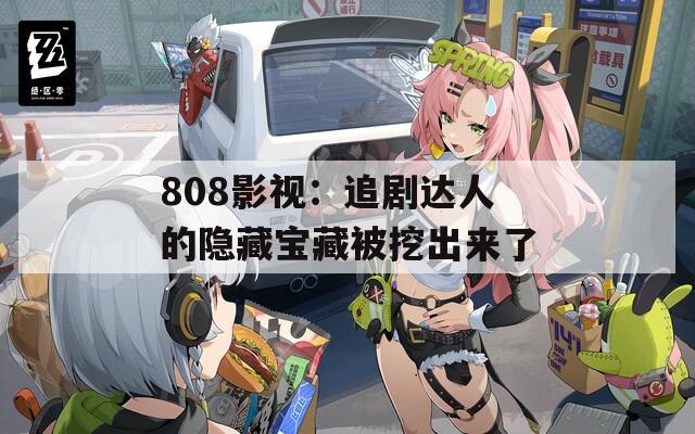 808影视：追剧达人的隐藏宝藏被挖出来了