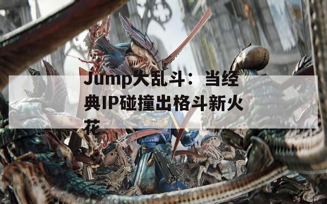 Jump大乱斗：当经典IP碰撞出格斗新火花