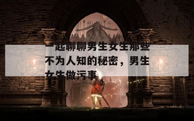 一起聊聊男生女生那些不为人知的秘密，男生女生做污事