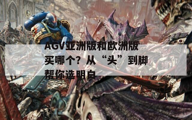 AGV亚洲版和欧洲版买哪个？从“头”到脚帮你选明白