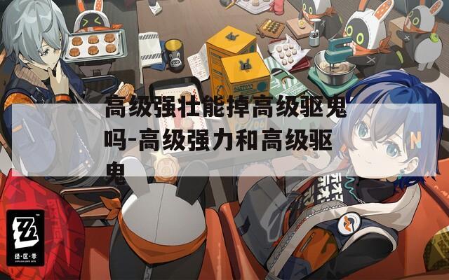 高级强壮能掉高级驱鬼吗-高级强力和高级驱鬼