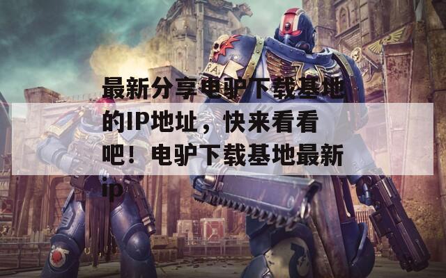 最新分享电驴下载基地的IP地址，快来看看吧！电驴下载基地最新ip