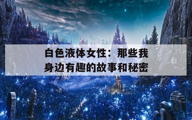 白色液体女性：那些我身边有趣的故事和秘密