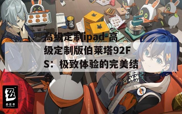 高级定制ipad-高级定制版伯莱塔92FS：极致体验的完美结合