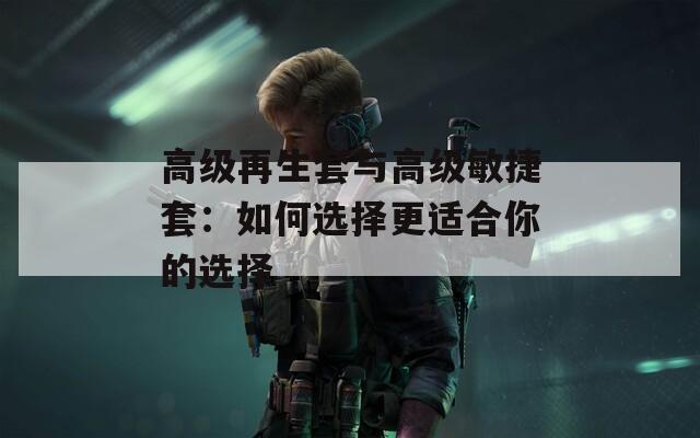 高级再生套与高级敏捷套：如何选择更适合你的选择