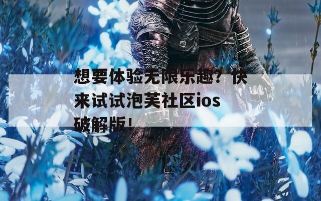 想要体验无限乐趣？快来试试泡芙社区ios破解版！