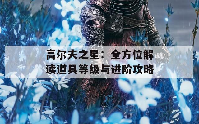 高尔夫之星：全方位解读道具等级与进阶攻略