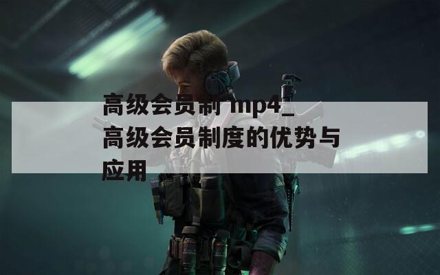 高级会员制 mp4_高级会员制度的优势与应用