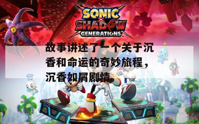 故事讲述了一个关于沉香和命运的奇妙旅程，沉香如屑剧情。