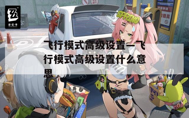 飞行模式高级设置—飞行模式高级设置什么意思