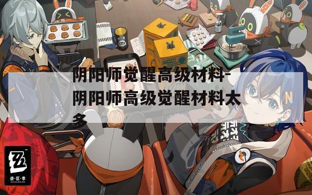 阴阳师觉醒高级材料-阴阳师高级觉醒材料太多