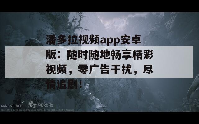 潘多拉视频app安卓版：随时随地畅享精彩视频，零广告干扰，尽情追剧！