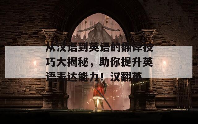 从汉语到英语的翻译技巧大揭秘，助你提升英语表达能力！汉翻英