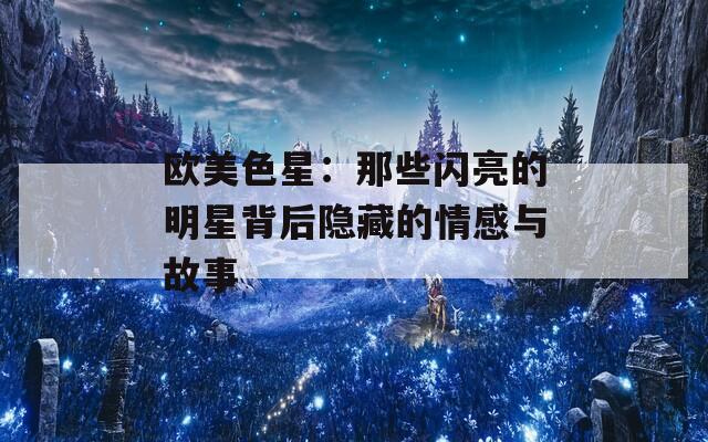 欧美色星：那些闪亮的明星背后隐藏的情感与故事