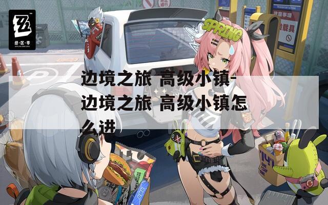 边境之旅 高级小镇-边境之旅 高级小镇怎么进