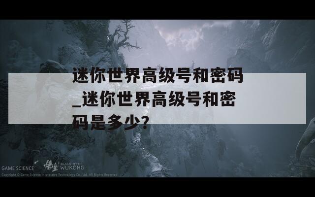 迷你世界高级号和密码_迷你世界高级号和密码是多少？