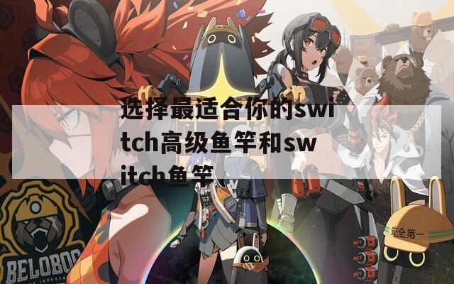 选择最适合你的switch高级鱼竿和switch鱼竿
