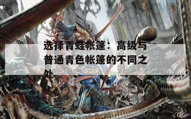 选择青蛙帐篷：高级与普通青色帐篷的不同之处