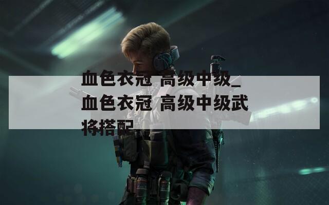 血色衣冠 高级中级_血色衣冠 高级中级武将搭配