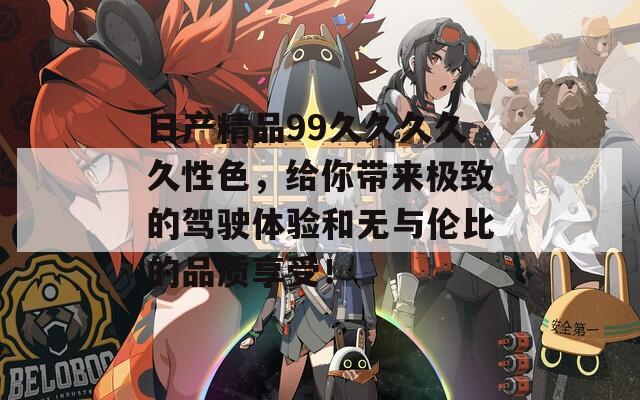 日产精品99久久久久久性色，给你带来极致的驾驶体验和无与伦比的品质享受！