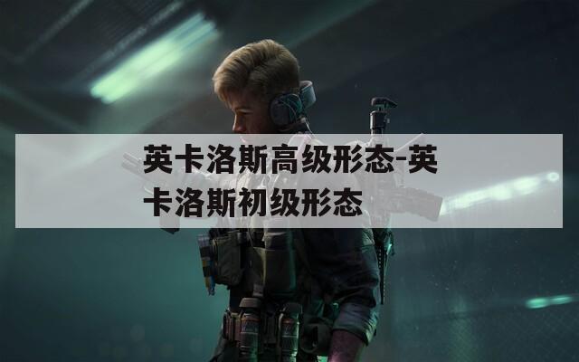 英卡洛斯高级形态-英卡洛斯初级形态