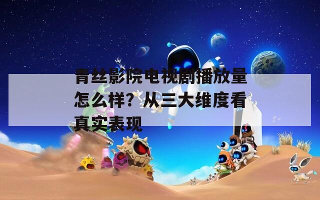 青丝影院电视剧播放量怎么样？从三大维度看真实表现  第1张