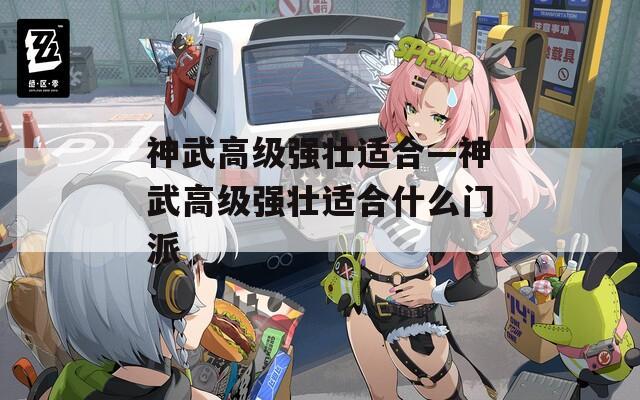 神武高级强壮适合—神武高级强壮适合什么门派